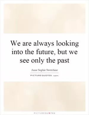 We are always looking into the future, but we see only the past Picture Quote #1