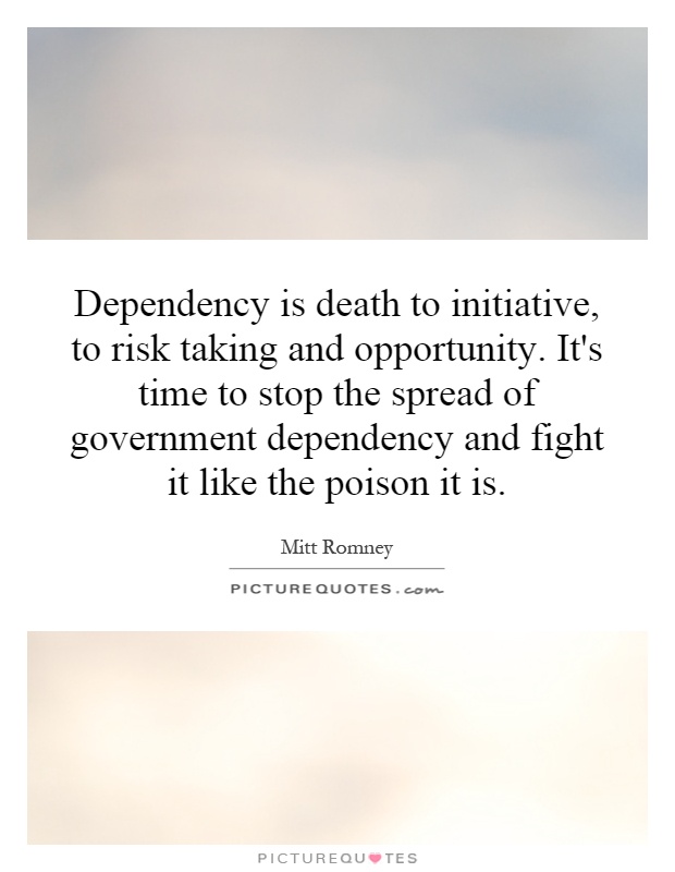 Dependency is death to initiative, to risk taking and opportunity. It's time to stop the spread of government dependency and fight it like the poison it is Picture Quote #1