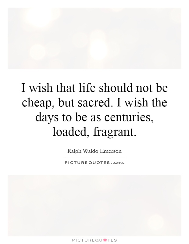 I wish that life should not be cheap, but sacred. I wish the days to be as centuries, loaded, fragrant Picture Quote #1