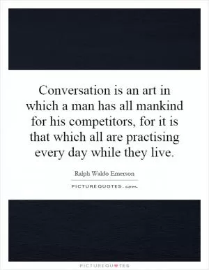 Conversation is an art in which a man has all mankind for his competitors, for it is that which all are practising every day while they live Picture Quote #1