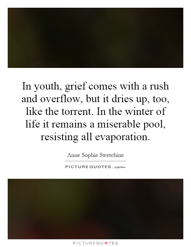 In youth, grief comes with a rush and overflow, but it dries up, too, like the torrent. In the winter of life it remains a miserable pool, resisting all evaporation Picture Quote #1