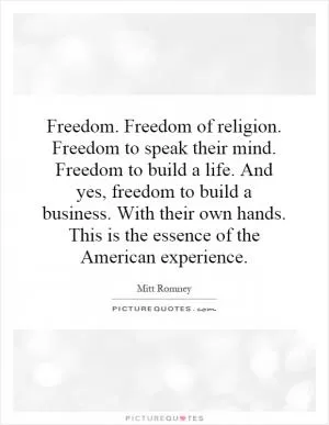 Freedom. Freedom of religion. Freedom to speak their mind. Freedom to build a life. And yes, freedom to build a business. With their own hands. This is the essence of the American experience Picture Quote #1