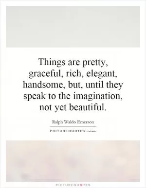 Things are pretty, graceful, rich, elegant, handsome, but, until they speak to the imagination, not yet beautiful Picture Quote #1