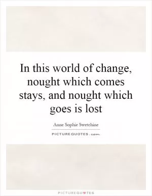 In this world of change, nought which comes stays, and nought which goes is lost Picture Quote #1