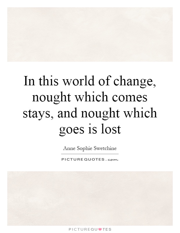 In this world of change, nought which comes stays, and nought which goes is lost Picture Quote #1