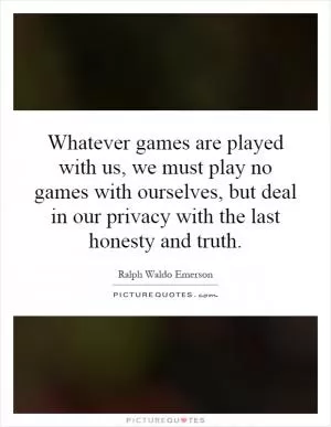 Whatever games are played with us, we must play no games with ourselves, but deal in our privacy with the last honesty and truth Picture Quote #1
