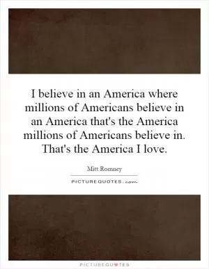 I believe in an America where millions of Americans believe in an America that's the America millions of Americans believe in. That's the America I love Picture Quote #1