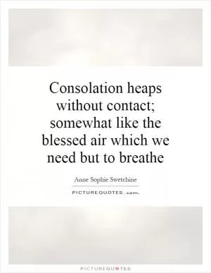 Consolation heaps without contact; somewhat like the blessed air which we need but to breathe Picture Quote #1