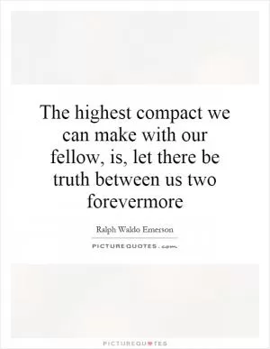 The highest compact we can make with our fellow, is, let there be truth between us two forevermore Picture Quote #1