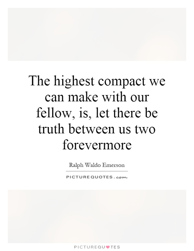 The highest compact we can make with our fellow, is, let there be truth between us two forevermore Picture Quote #1