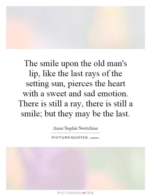 The smile upon the old man's lip, like the last rays of the setting sun, pierces the heart with a sweet and sad emotion. There is still a ray, there is still a smile; but they may be the last Picture Quote #1