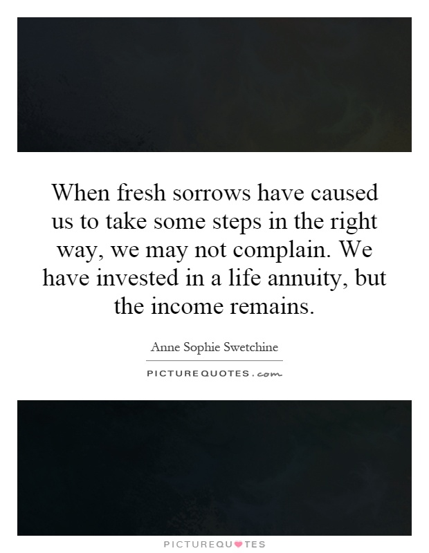 When fresh sorrows have caused us to take some steps in the right way, we may not complain. We have invested in a life annuity, but the income remains Picture Quote #1