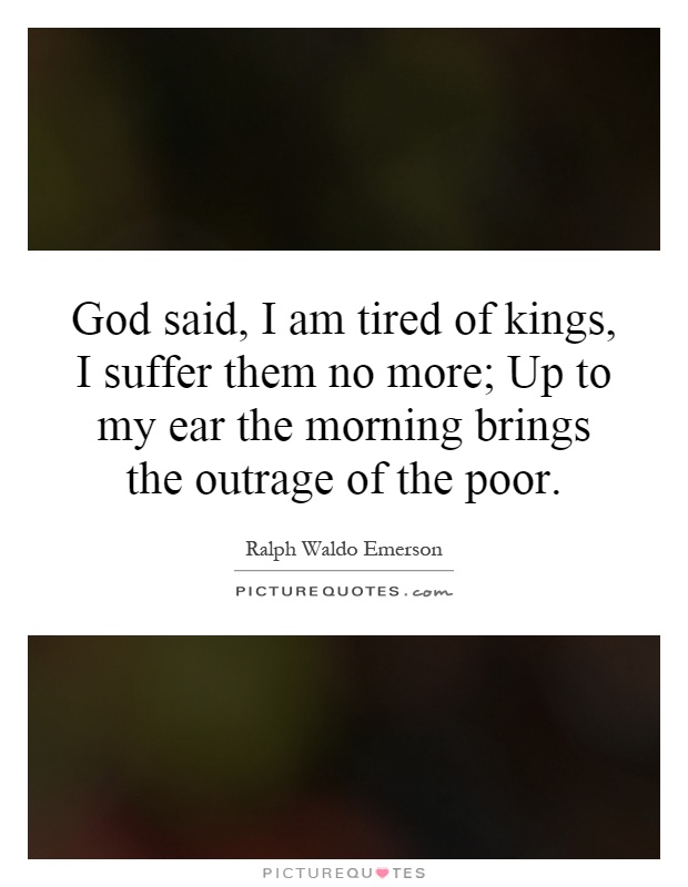 God said, I am tired of kings, I suffer them no more; Up to my ear the morning brings the outrage of the poor Picture Quote #1