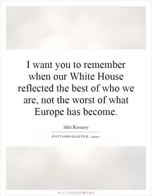 I want you to remember when our White House reflected the best of who we are, not the worst of what Europe has become Picture Quote #1
