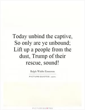 Today unbind the captive, So only are ye unbound; Lift up a people from the dust, Trump of their rescue, sound! Picture Quote #1