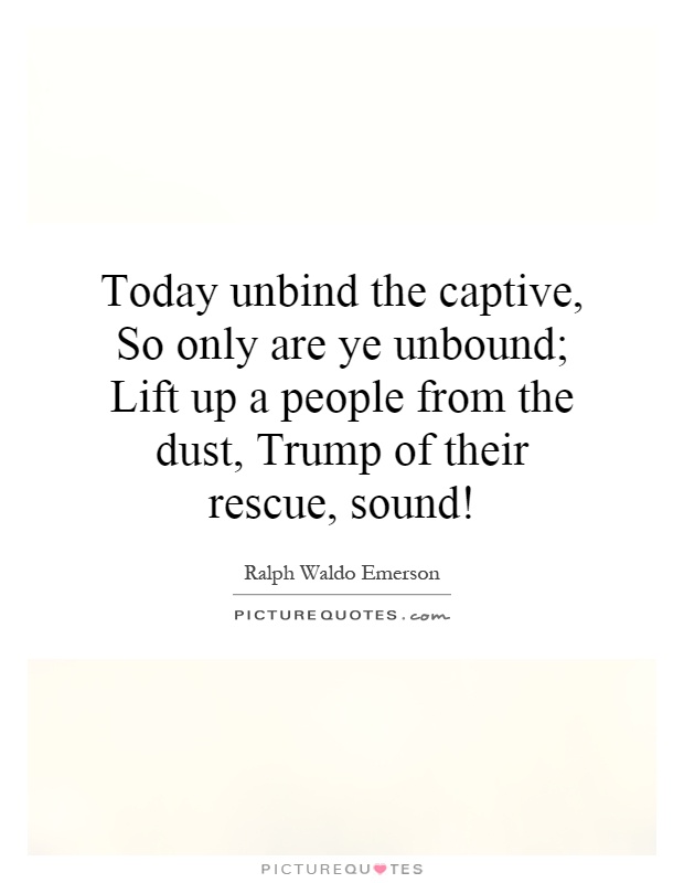 Today unbind the captive, So only are ye unbound; Lift up a people from the dust, Trump of their rescue, sound! Picture Quote #1