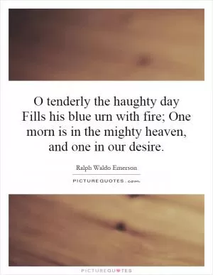 O tenderly the haughty day Fills his blue urn with fire; One morn is in the mighty heaven, and one in our desire Picture Quote #1