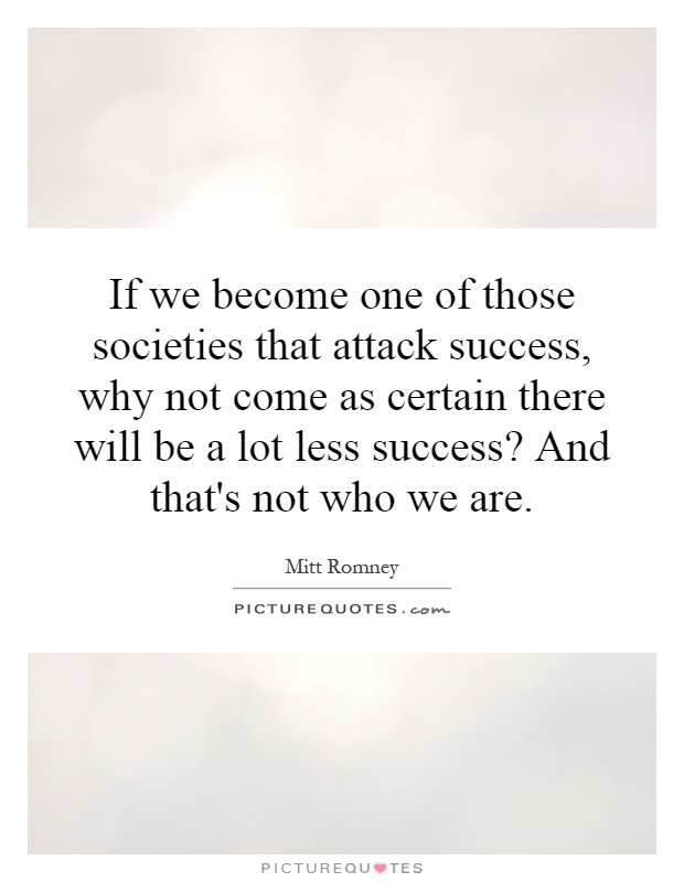 If we become one of those societies that attack success, why not come as certain there will be a lot less success? And that's not who we are Picture Quote #1