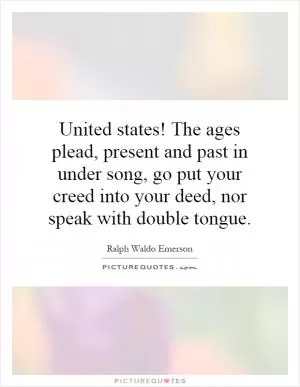 United states! The ages plead, present and past in under song, go put your creed into your deed, nor speak with double tongue Picture Quote #1