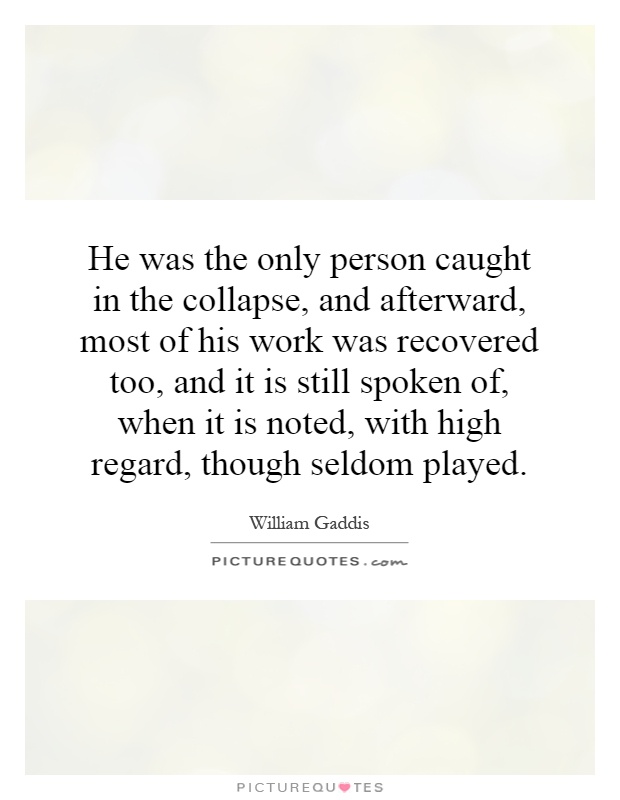 He was the only person caught in the collapse, and afterward, most of his work was recovered too, and it is still spoken of, when it is noted, with high regard, though seldom played Picture Quote #1