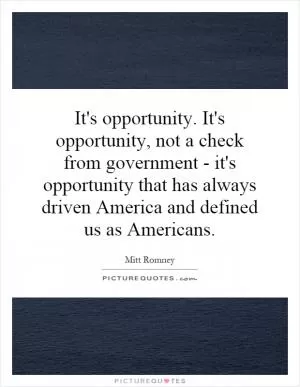 It's opportunity. It's opportunity, not a check from government - it's opportunity that has always driven America and defined us as Americans Picture Quote #1