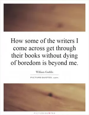 How some of the writers I come across get through their books without dying of boredom is beyond me Picture Quote #1