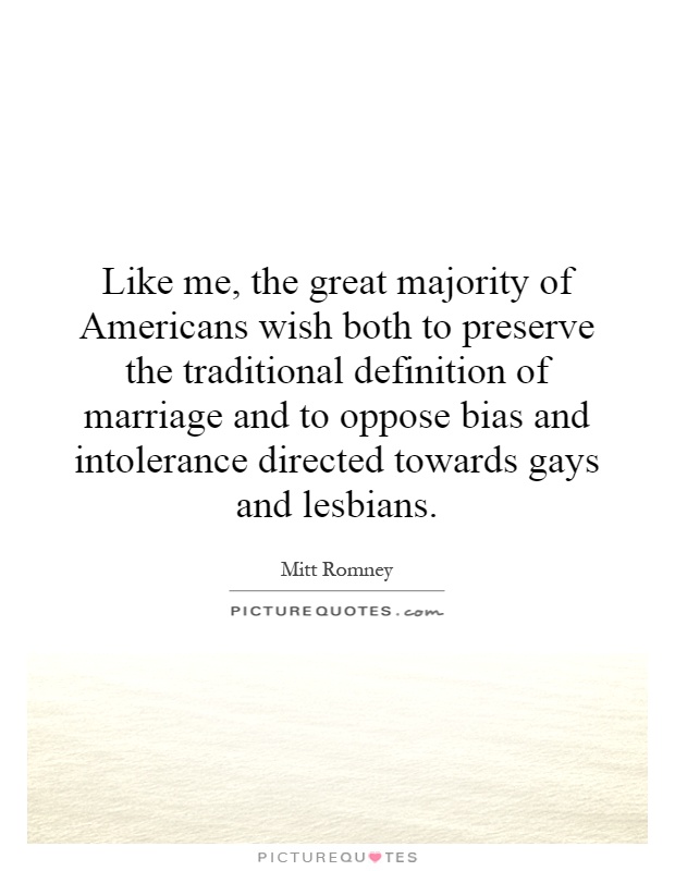 Like me, the great majority of Americans wish both to preserve the traditional definition of marriage and to oppose bias and intolerance directed towards gays and lesbians Picture Quote #1