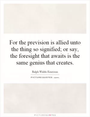 For the prevision is allied unto the thing so signified; or say, the foresight that awaits is the same genius that creates Picture Quote #1