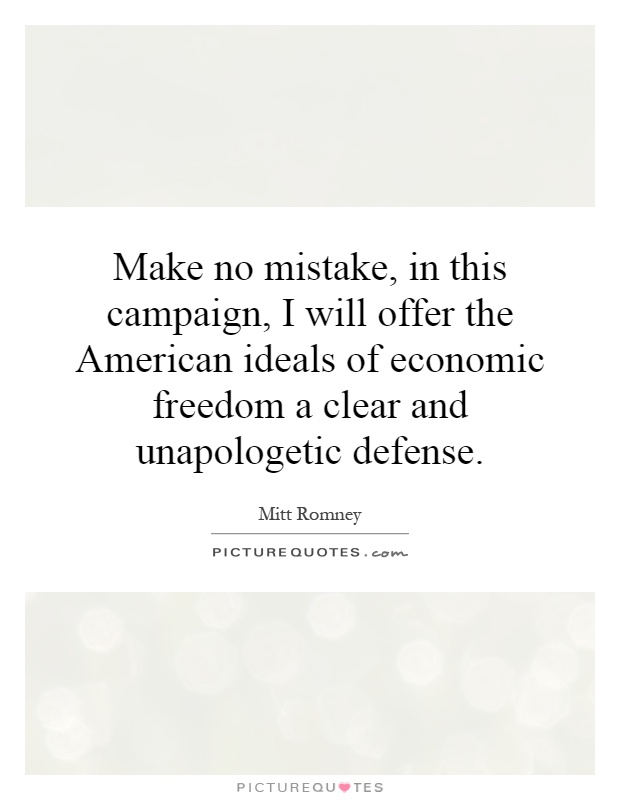Make no mistake, in this campaign, I will offer the American ideals of economic freedom a clear and unapologetic defense Picture Quote #1