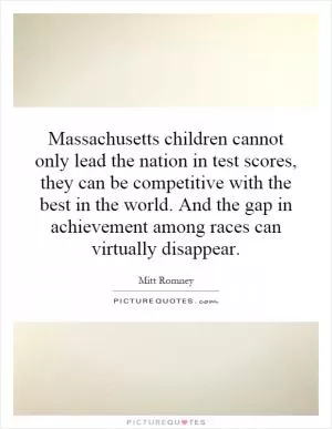 Massachusetts children cannot only lead the nation in test scores, they can be competitive with the best in the world. And the gap in achievement among races can virtually disappear Picture Quote #1