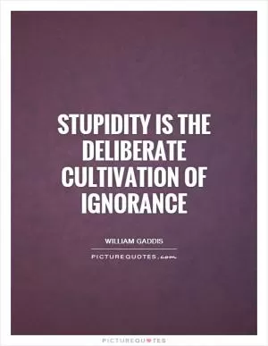 Stupidity is the deliberate cultivation of ignorance Picture Quote #1