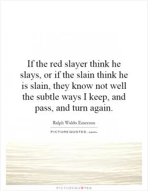 If the red slayer think he slays, or if the slain think he is slain, they know not well the subtle ways I keep, and pass, and turn again Picture Quote #1