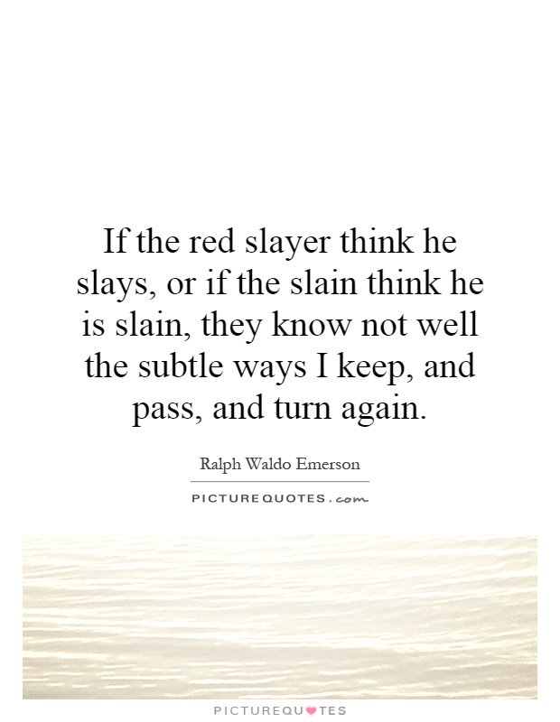 If the red slayer think he slays, or if the slain think he is slain, they know not well the subtle ways I keep, and pass, and turn again Picture Quote #1
