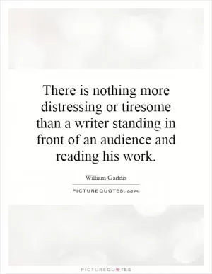 There is nothing more distressing or tiresome than a writer standing in front of an audience and reading his work Picture Quote #1