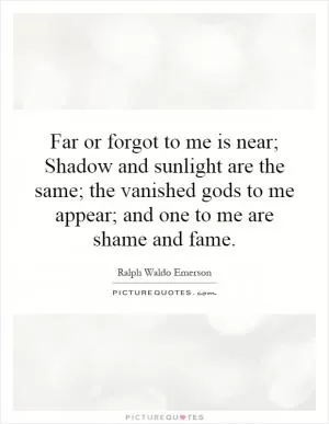Far or forgot to me is near; Shadow and sunlight are the same; the vanished gods to me appear; and one to me are shame and fame Picture Quote #1