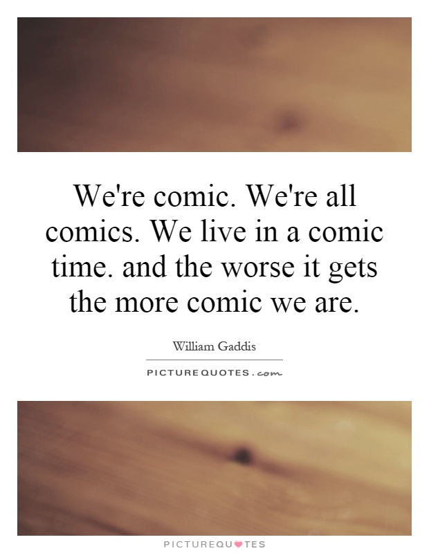 We're comic. We're all comics. We live in a comic time. and the worse it gets the more comic we are Picture Quote #1