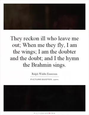 They reckon ill who leave me out; When me they fly, I am the wings; I am the doubter and the doubt; and I the hymn the Brahmin sings Picture Quote #1