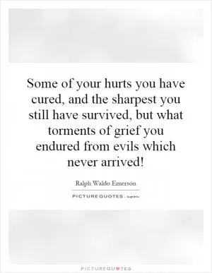 Some of your hurts you have cured, and the sharpest you still have survived, but what torments of grief you endured from evils which never arrived! Picture Quote #1