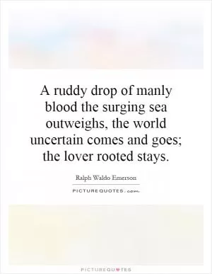 A ruddy drop of manly blood the surging sea outweighs, the world uncertain comes and goes; the lover rooted stays Picture Quote #1