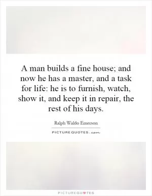 A man builds a fine house; and now he has a master, and a task for life: he is to furnish, watch, show it, and keep it in repair, the rest of his days Picture Quote #1