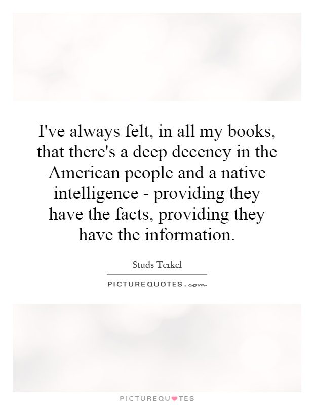 I've always felt, in all my books, that there's a deep decency in the American people and a native intelligence - providing they have the facts, providing they have the information Picture Quote #1