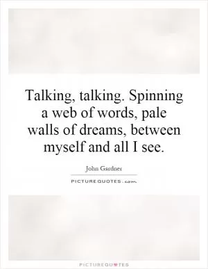 Talking, talking. Spinning a web of words, pale walls of dreams, between myself and all I see Picture Quote #1