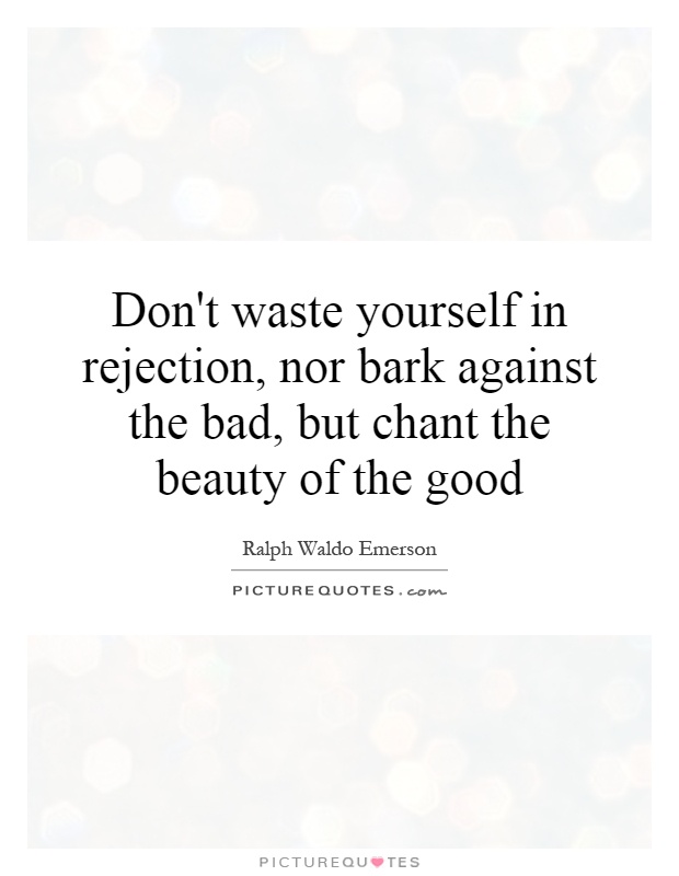 Don't waste yourself in rejection, nor bark against the bad, but chant the beauty of the good Picture Quote #1
