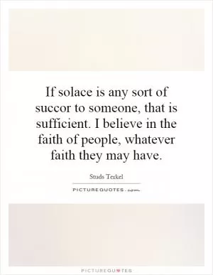 If solace is any sort of succor to someone, that is sufficient. I believe in the faith of people, whatever faith they may have Picture Quote #1