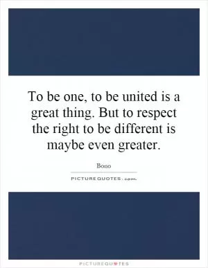 To be one, to be united is a great thing. But to respect the right to be different is maybe even greater Picture Quote #1