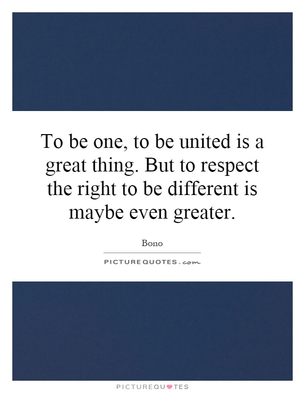 To be one, to be united is a great thing. But to respect the right to be different is maybe even greater Picture Quote #1
