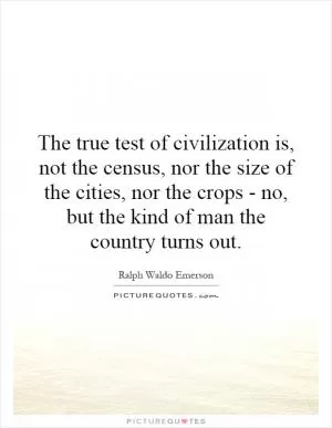 The true test of civilization is, not the census, nor the size of the cities, nor the crops - no, but the kind of man the country turns out Picture Quote #1