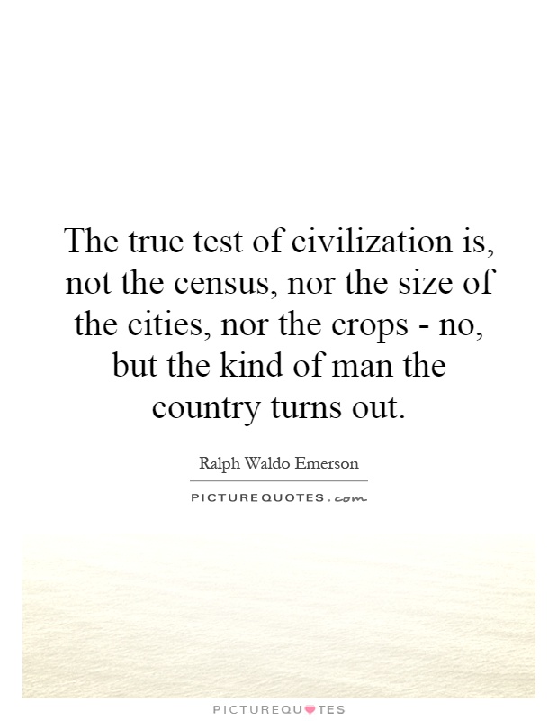 The true test of civilization is, not the census, nor the size of the cities, nor the crops - no, but the kind of man the country turns out Picture Quote #1