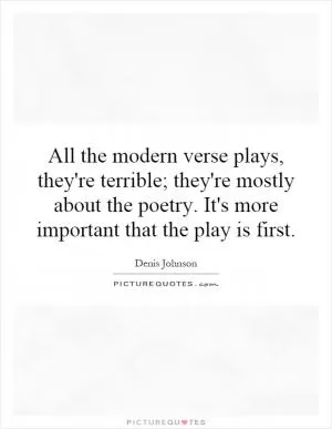 All the modern verse plays, they're terrible; they're mostly about the poetry. It's more important that the play is first Picture Quote #1