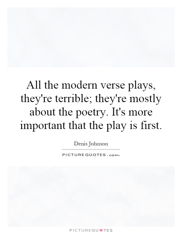 All the modern verse plays, they're terrible; they're mostly about the poetry. It's more important that the play is first Picture Quote #1